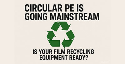 Circular PE Is Going Mainstream — Is Your Film Recycling Equipment Ready?